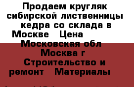 Продаем кругляк сибирской лиственницы, кедра со склада в Москве › Цена ­ 6 000 - Московская обл., Москва г. Строительство и ремонт » Материалы   